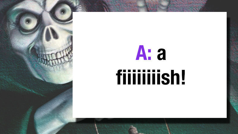 A: A fiiiiiiiish